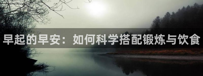 yy易游体育官网下载招商电话号码查询:早起的早安:如何科学搭
